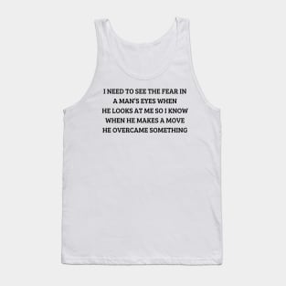 i need to see the fear in a man’s eyes when he looks at me so i know when he makes a move he overcame something Tank Top